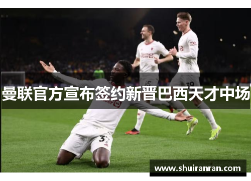 曼联官方宣布签约新晋巴西天才中场