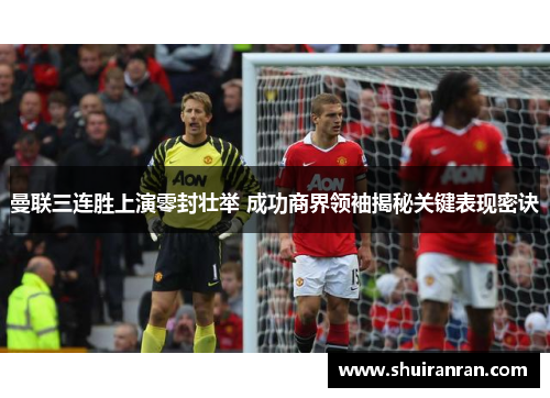 曼联三连胜上演零封壮举 成功商界领袖揭秘关键表现密诀