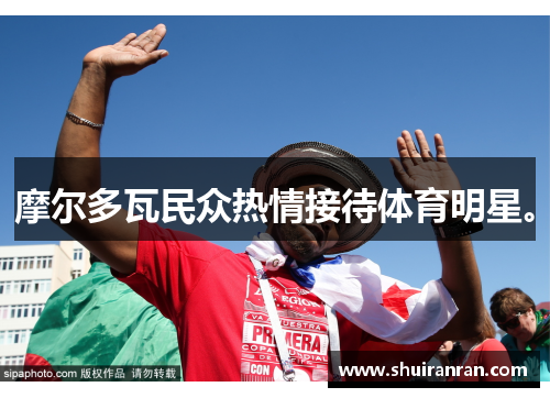 摩尔多瓦民众热情接待体育明星。