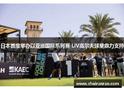 日本首度举办以亚巡国际系列赛 LIV高尔夫球星鼎力支持
