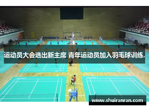 运动员大会选出新主席 青年运动员加入羽毛球训练.