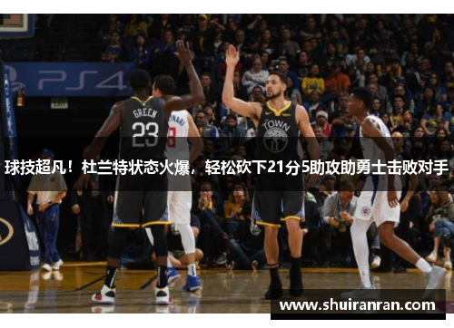 球技超凡！杜兰特状态火爆，轻松砍下21分5助攻助勇士击败对手